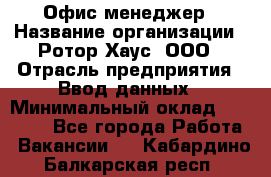 Офис-менеджер › Название организации ­ Ротор Хаус, ООО › Отрасль предприятия ­ Ввод данных › Минимальный оклад ­ 18 000 - Все города Работа » Вакансии   . Кабардино-Балкарская респ.